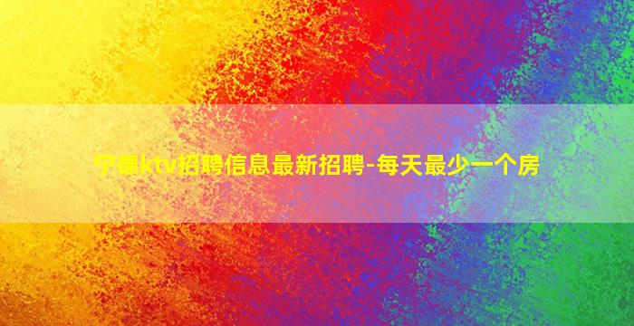 宁德ktv招聘信息最新招聘-每天最少一个房